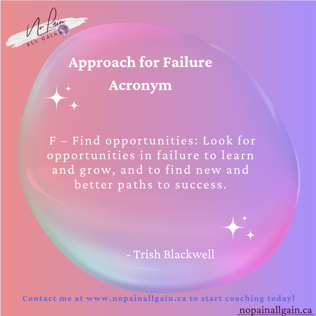 Approach for Failure Acronym

F – Find opportunities: Look for opportunities in failure to learn and grow, and to find new and better paths to success.